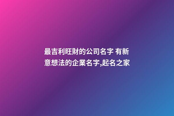 最吉利旺財的公司名字 有新意想法的企業名字,起名之家-第1張-公司起名-玄機派
